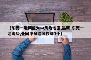 【东莞一地调整为中风险地区,最新!东莞一地降级,全国中风险区仅剩1个】