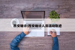西安确诊/西安确诊人员活动轨迹
