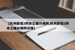 【杭州新增2例本土确诊病例,杭州新增2例本土确诊病例详情】