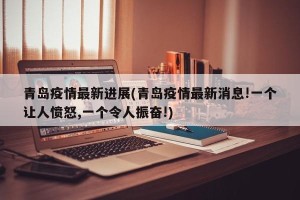 青岛疫情最新进展(青岛疫情最新消息!一个让人愤怒,一个令人振奋!)