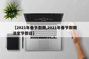 【2021年春节假期,2021年春节假期法定节假日】