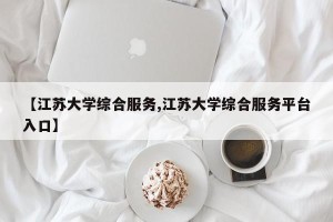 【江苏大学综合服务,江苏大学综合服务平台入口】