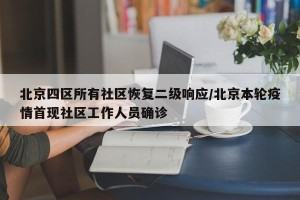 北京四区所有社区恢复二级响应/北京本轮疫情首现社区工作人员确诊