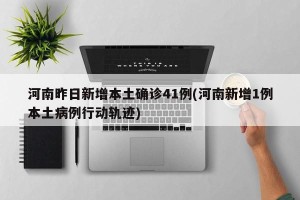 河南昨日新增本土确诊41例(河南新增1例本土病例行动轨迹)