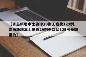 【青岛新增本土确诊29例无症状129例,青岛新增本土确诊29例无症状129例是哪里的】