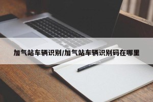 加气站车辆识别/加气站车辆识别码在哪里