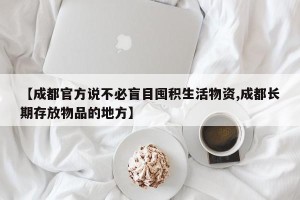 【成都官方说不必盲目囤积生活物资,成都长期存放物品的地方】