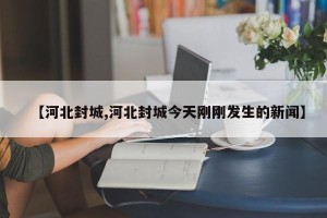 【河北封城,河北封城今天刚刚发生的新闻】