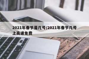 2021年春节是几号/2021年春节几号上高速免费