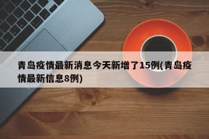 青岛疫情最新消息今天新增了15例(青岛疫情最新信息8例)