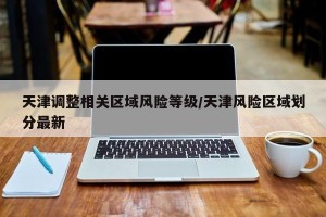 天津调整相关区域风险等级/天津风险区域划分最新