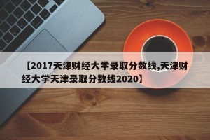 【2017天津财经大学录取分数线,天津财经大学天津录取分数线2020】