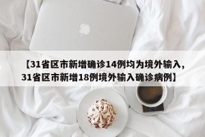 【31省区市新增确诊14例均为境外输入,31省区市新增18例境外输入确诊病例】