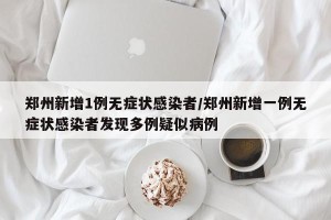 郑州新增1例无症状感染者/郑州新增一例无症状感染者发现多例疑似病例