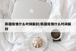 新疆疫情什么时候解封/新疆疫情什么时间解封