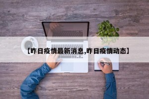 【昨日疫情最新消息,昨日疫情动态】