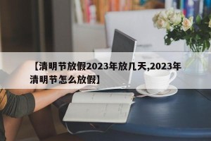 【清明节放假2023年放几天,2023年清明节怎么放假】