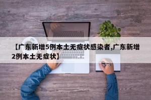 【广东新增5例本土无症状感染者,广东新增2例本土无症状】