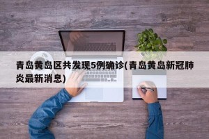 青岛黄岛区共发现5例确诊(青岛黄岛新冠肺炎最新消息)