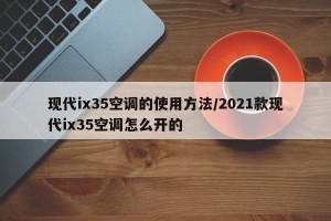 现代ix35空调的使用方法/2021款现代ix35空调怎么开的