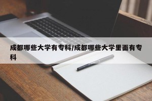 成都哪些大学有专科/成都哪些大学里面有专科