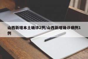 山西新增本土确诊2例/山西新增确诊病例1例