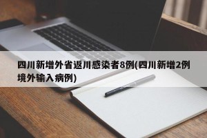 四川新增外省返川感染者8例(四川新增2例境外输入病例)