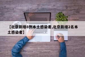【北京新增8例本土感染者,北京新增2名本土感染者】