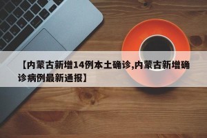 【内蒙古新增14例本土确诊,内蒙古新增确诊病例最新通报】
