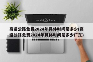 高速公路免费2024年具体时间是多少(高速公路免费2024年具体时间是多少广东)